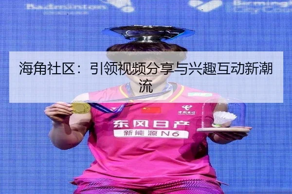 海角社区：引领视频分享与兴趣互动新潮流